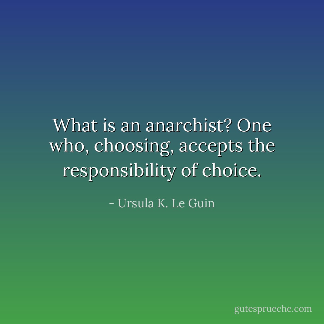 What is an anarchist? One who, choosing, accepts the responsibility of choice. - Ursula K. Le Guin