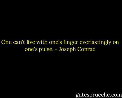 One can't live with one's finger everlastingly on one's pulse. - Joseph Conrad
