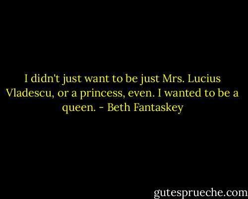 I didn't just want to be just Mrs. Lucius Vladescu, or a princess, even. I wanted to be a queen. - Beth Fantaskey