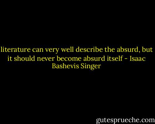 literature can very well describe the absurd, but it should never become absurd itself - Isaac Bashevis Singer