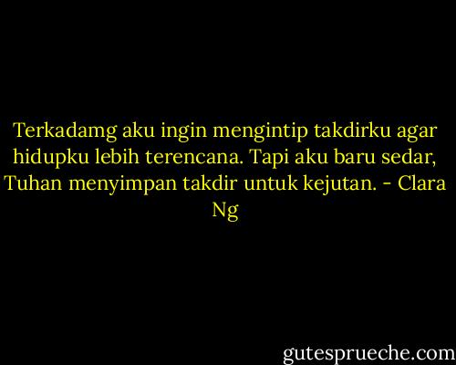 Terkadamg aku ingin mengintip takdirku agar hidupku lebih terencana. Tapi aku baru sedar, Tuhan menyimpan takdir untuk kejutan. - Clara Ng