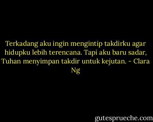 Terkadang aku ingin mengintip takdirku agar hidupku lebih terencana. Tapi aku baru sadar, Tuhan menyimpan takdir untuk kejutan. - Clara Ng
