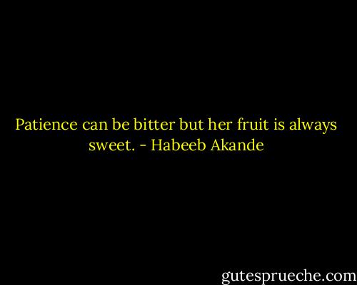Patience can be bitter but her fruit is always sweet. - Habeeb Akande