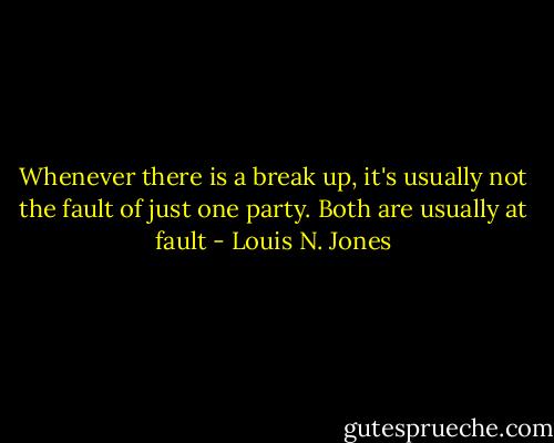 Whenever there is a break up, it's usually not the fault of just one party. Both are usually at fault - Louis N. Jones