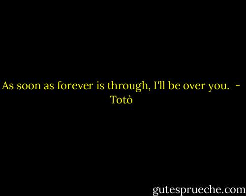 As soon as forever is through, I'll be over you.  - Totò