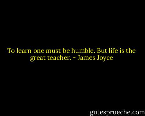 To learn one must be humble. But life is the great teacher. - James Joyce