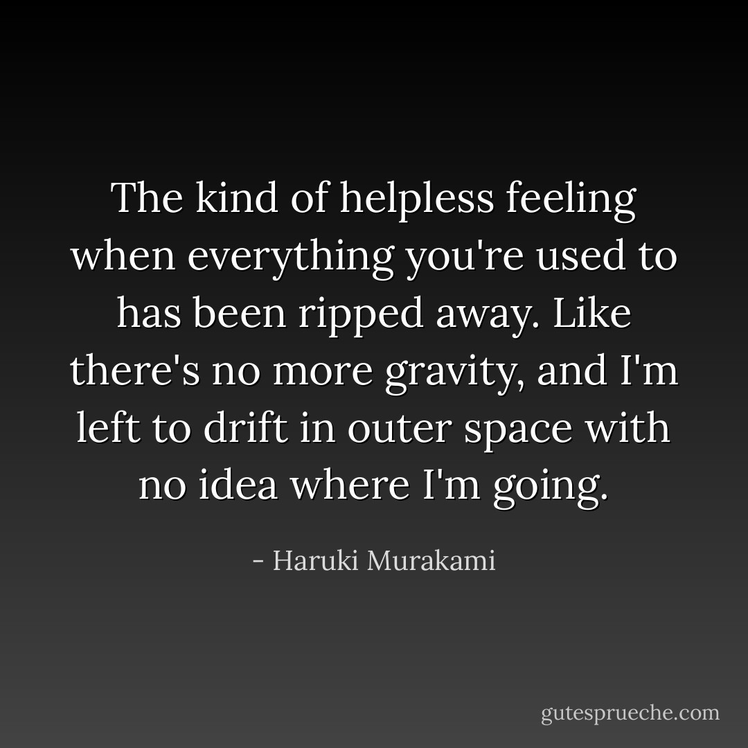 The kind of helpless feeling when everything you're used to has been ripped away. Like there's no more gravity, and I'm left to drift in outer space with no idea where I'm going. - Haruki Murakami