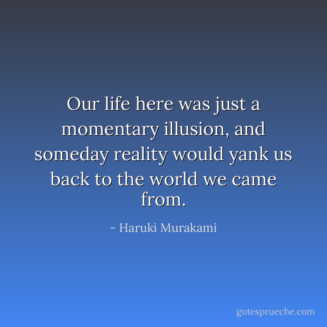 Our life here was just a momentary illusion, and someday reality would yank us back to the world we came from. - Haruki Murakami