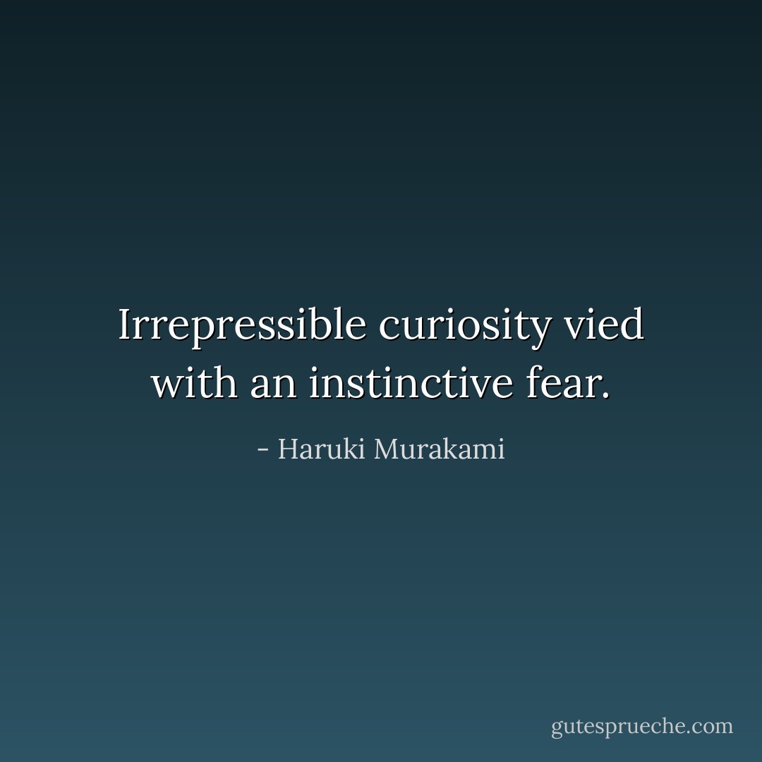 Irrepressible curiosity vied with an instinctive fear. - Haruki Murakami