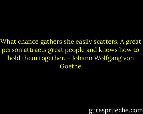 What chance gathers she easily scatters. A great person attracts great people and knows how to hold them together. - Johann Wolfgang von Goethe