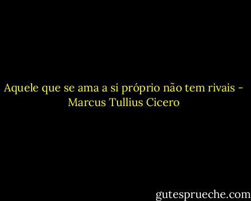 Aquele que se ama a si próprio não tem rivais - Marcus Tullius Cicero