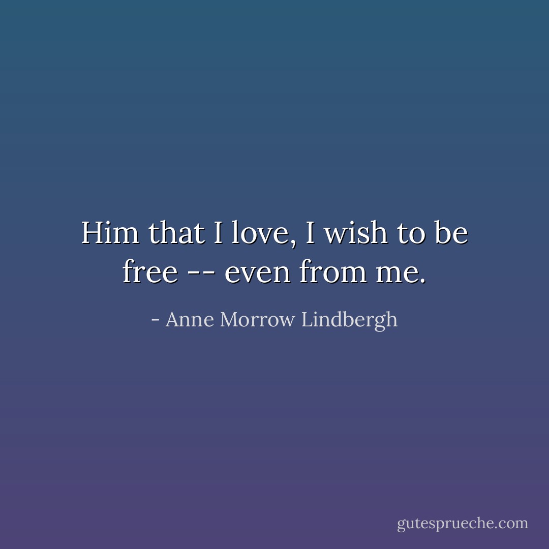 Him that I love, I wish to be free -- even from me. - Anne Morrow Lindbergh
