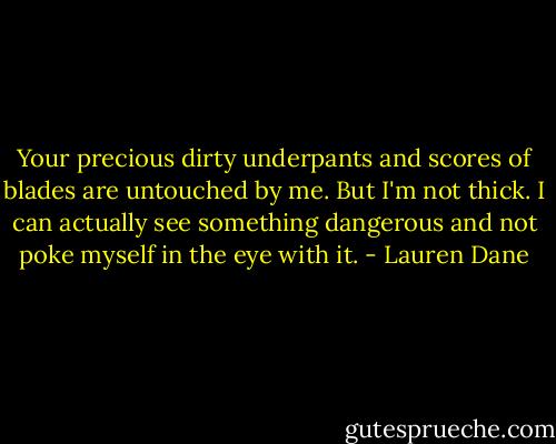 Your precious dirty underpants and scores of blades are untouched by me. But I'm not thick. I can actually see something dangerous and not poke myself in the eye with it. - Lauren Dane