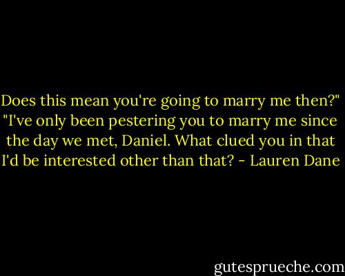 Does this mean you're going to marry me then?"<br />"I've only been pestering you to marry me since the day we met, Daniel. What clued you in that I'd be interested other than that? - Lauren Dane