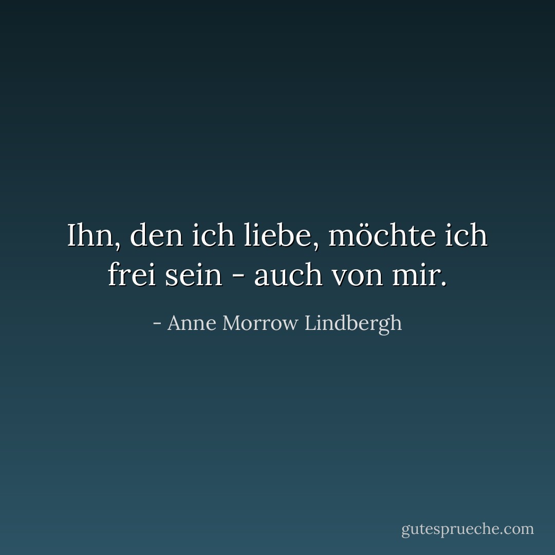 Ihn, den ich liebe, möchte ich frei sein - auch von mir. - Anne Morrow Lindbergh<