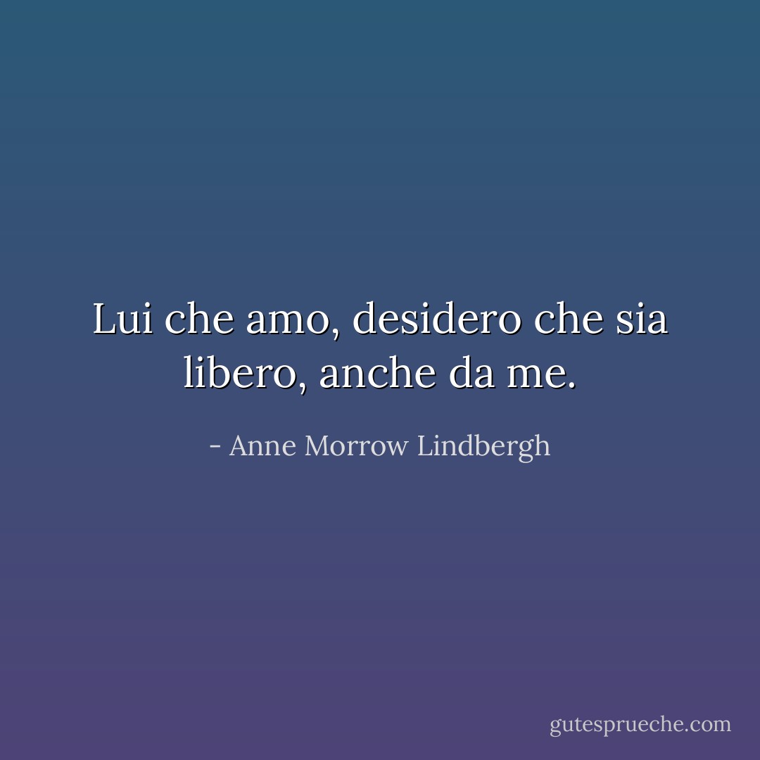 Lui che amo, desidero che sia libero, anche da me. - Anne Morrow Lindbergh