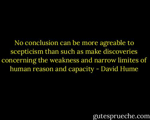 No conclusion can be more agreable to scepticism than such as make discoveries concerning the weakness and narrow limites of human reason and capacity - David Hume