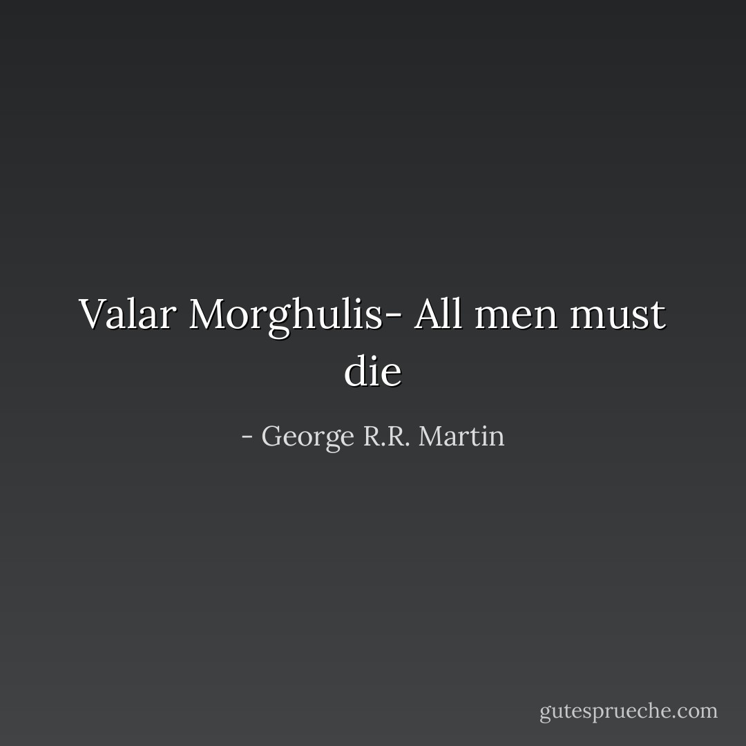 Valar Morghulis- All men must die - George R.R. Martin