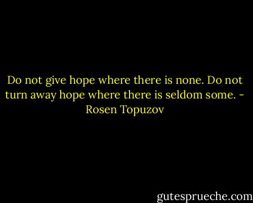 Do not give hope where there is none.<br />Do not turn away hope where there is seldom some. - Rosen Topuzov