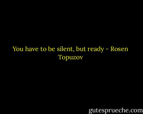 You have to be silent, but ready - Rosen Topuzov