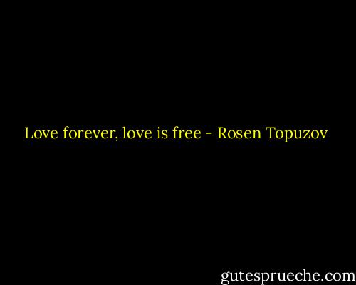 Love forever, love is free - Rosen Topuzov