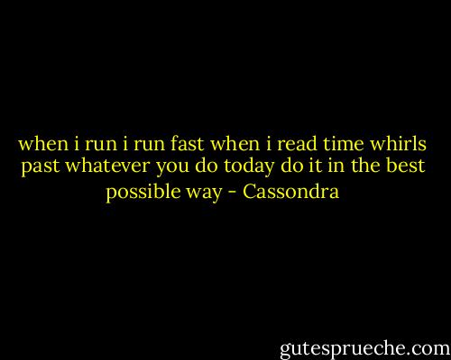 when i run i run fast<br />when i read time whirls past<br />whatever you do today<br />do it in the best possible way - Cassondra