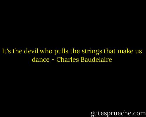 It's the devil who pulls the strings that make us dance - Charles Baudelaire