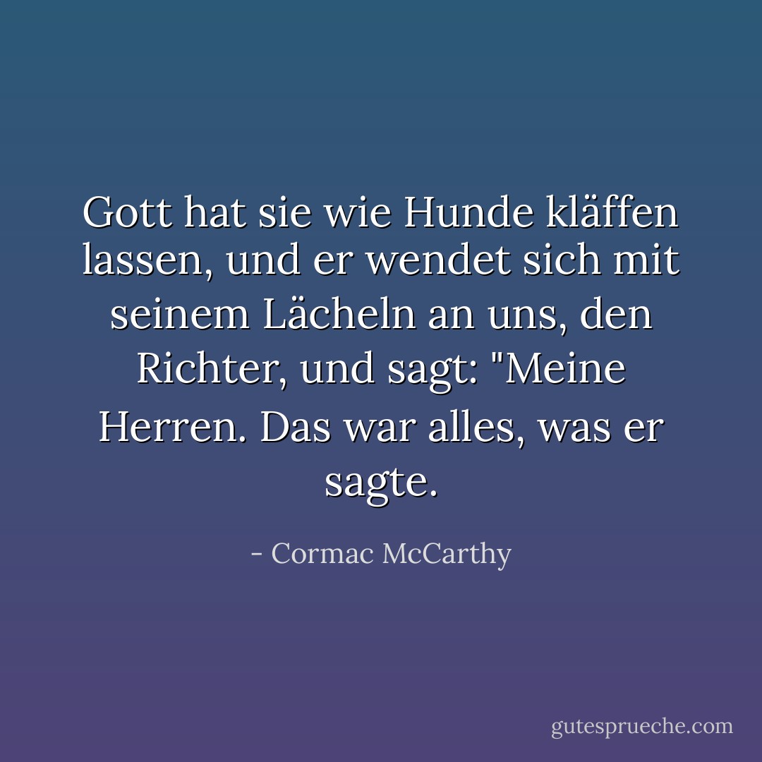 Gott hat sie wie Hunde kläffen lassen, und er wendet sich mit seinem Lächeln an uns, den Richter, und sagt: "Meine Herren. Das war alles, was er sagte. - Cormac McCarthy<