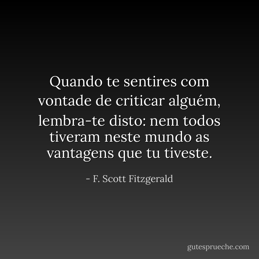 Quando te sentires com vontade de criticar alguém, lembra-te disto: nem todos tiveram neste mundo as vantagens que tu tiveste. - F. Scott Fitzgerald