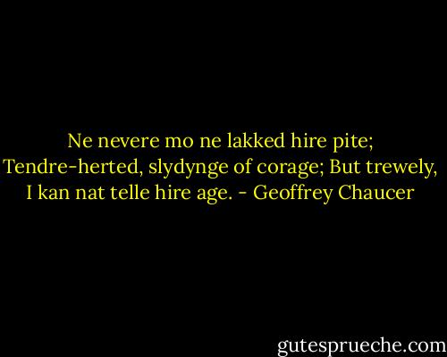 Ne nevere mo ne lakked hire pite;<br />Tendre-herted, slydynge of corage;<br />But trewely, I kan nat telle hire age. - Geoffrey Chaucer