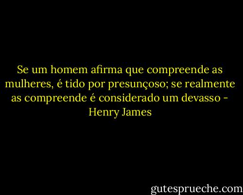 Se um homem afirma que compreende as mulheres, é tido por presunçoso; se realmente as compreende é considerado um devasso - Henry James