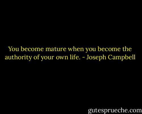 You become mature when you become the authority of your own life. - Joseph Campbell