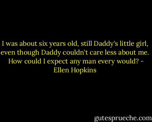 I was about six years old, still Daddy's little girl, even though Daddy couldn't care less about me. <br />How could I expect any man every would? - Ellen Hopkins