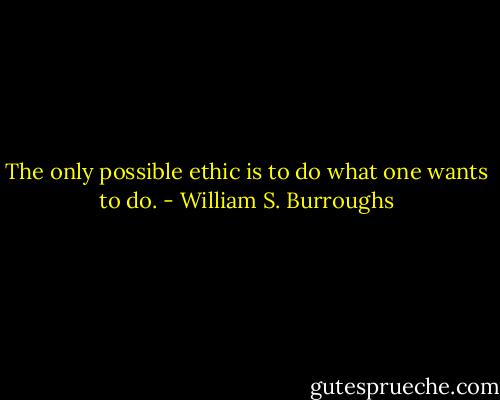 The only possible ethic is to do what one wants to do. - William S. Burroughs