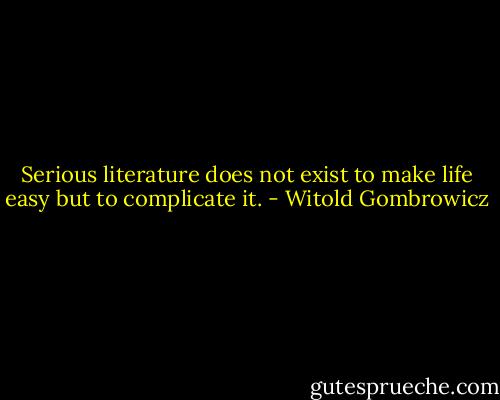 Serious literature does not exist to make life easy but to complicate it. - Witold Gombrowicz