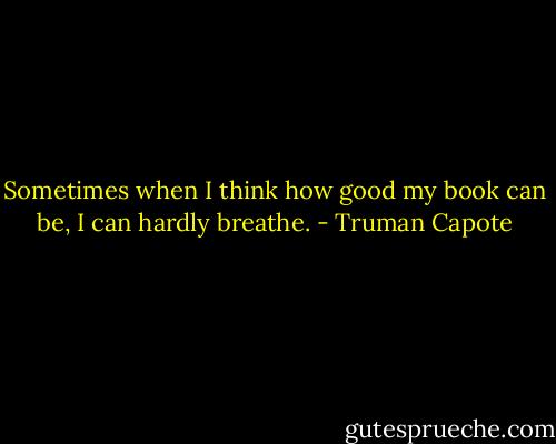 Sometimes when I think how good my book can be, I can hardly breathe. - Truman Capote