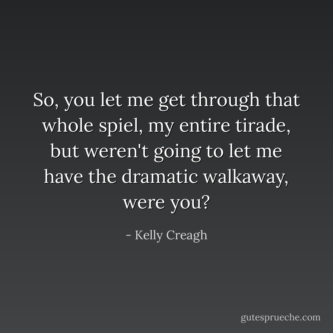 So, you let me get through that whole spiel, my entire tirade, but weren't going to let me have the dramatic walkaway, were you? - Kelly Creagh