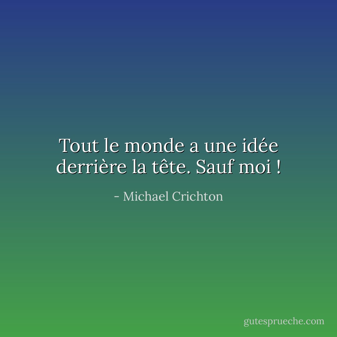 Tout le monde a une idée derrière la tête. Sauf moi ! - Michael Crichton