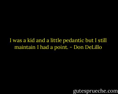 I was a kid and a little pedantic but I still maintain I had a point. - Don DeLillo
