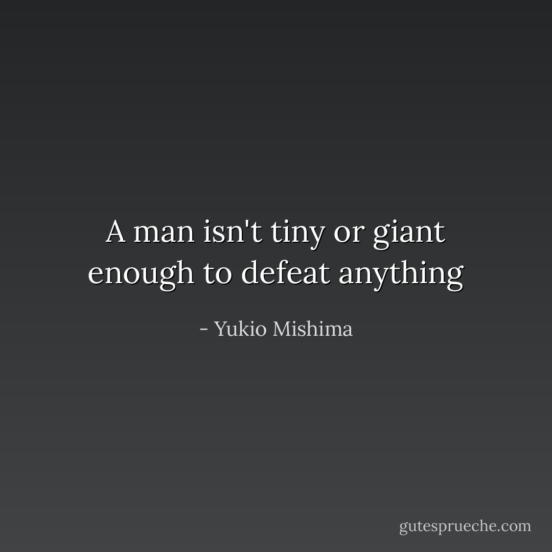 A man isn't tiny or giant enough to defeat anything - Yukio Mishima