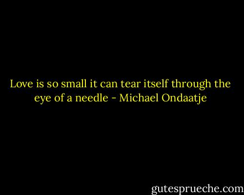 Love is so small it can tear itself through the eye of a needle - Michael Ondaatje
