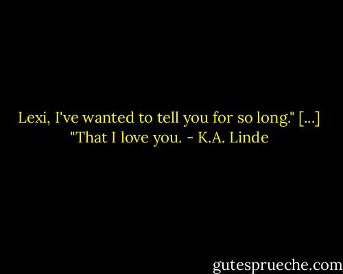 Lexi, I've wanted to tell you for so long." [...] "That I love you. - K.A. Linde