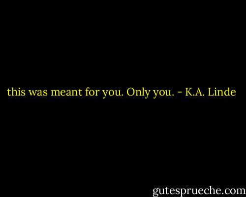 this was meant for you. Only you. - K.A. Linde