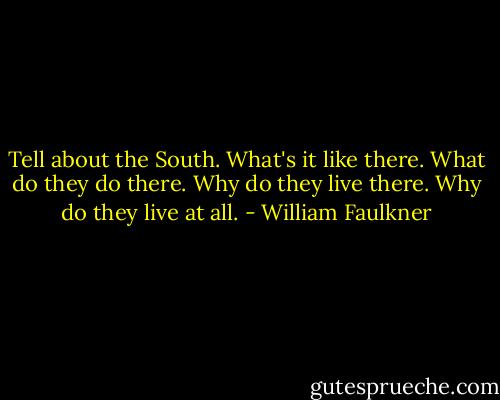 Tell about the South. What's it like there. What do they do there. Why do they live there. Why do they live at all. - William Faulkner