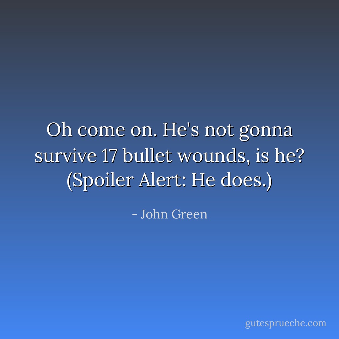 Oh come on. He's not gonna survive 17 bullet wounds, is he? (Spoiler Alert: He does.) - John Green