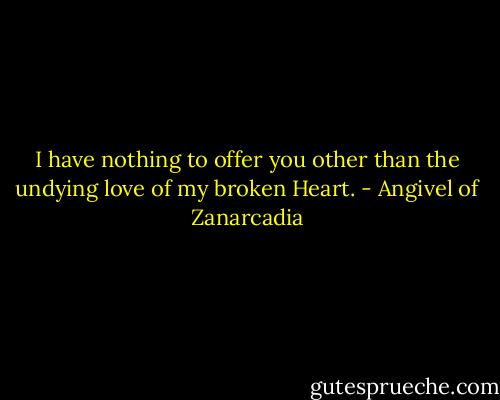 I have nothing to offer you other<br />than the undying love of my broken Heart. - Angivel of Zanarcadia