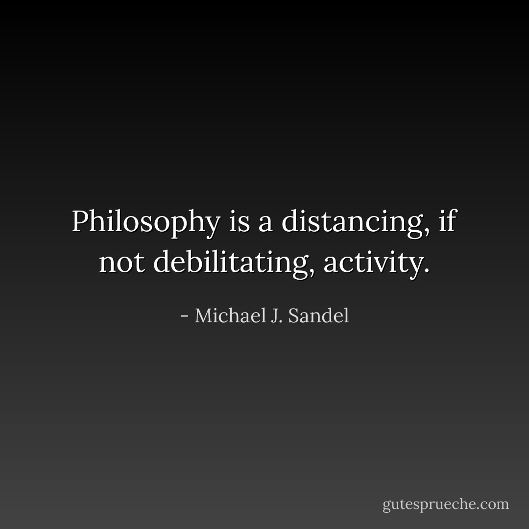 Philosophy is a distancing, if not debilitating, activity. - Michael J. Sandel