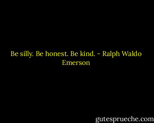 Be silly. Be honest. Be kind. - Ralph Waldo Emerson