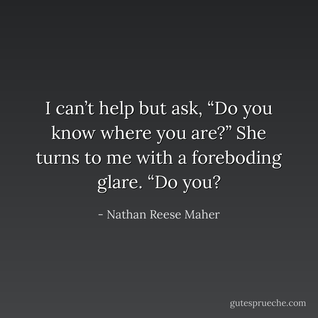 I can’t help but ask, “Do you know where you are?”<br />She turns to me with a foreboding glare. “Do you? - Nathan Reese Maher