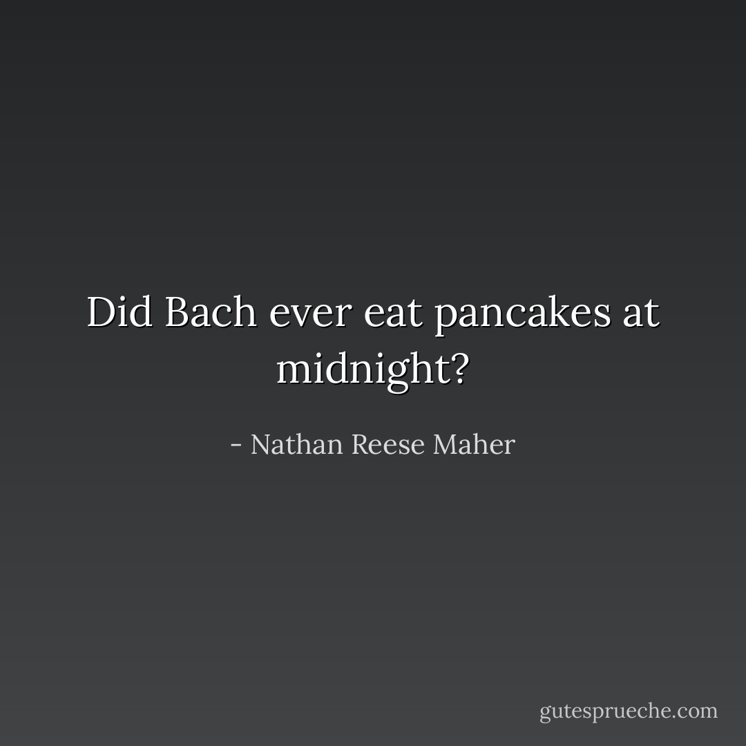 Did Bach ever eat<br />pancakes at midnight? - Nathan Reese Maher